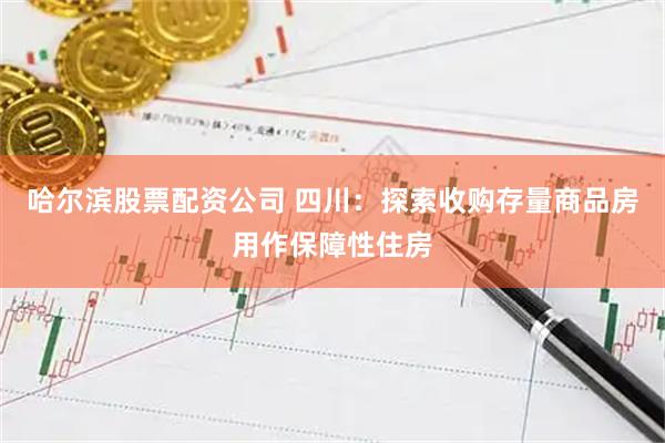 哈尔滨股票配资公司 四川：探索收购存量商品房用作保障性住房