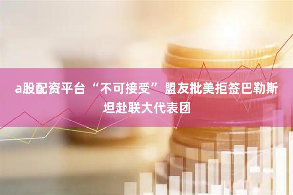 a股配资平台 “不可接受” 盟友批美拒签巴勒斯坦赴联大代表团
