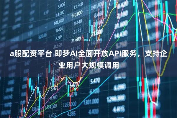 a股配资平台 即梦AI全面开放API服务，支持企业用户大规模调用
