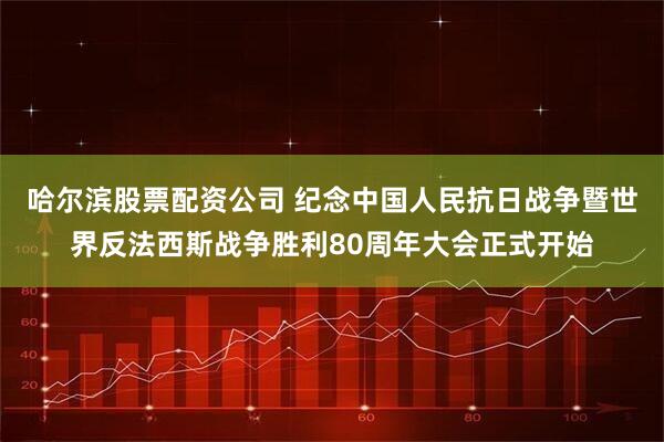 哈尔滨股票配资公司 纪念中国人民抗日战争暨世界反法西斯战争胜利80周年大会正式开始