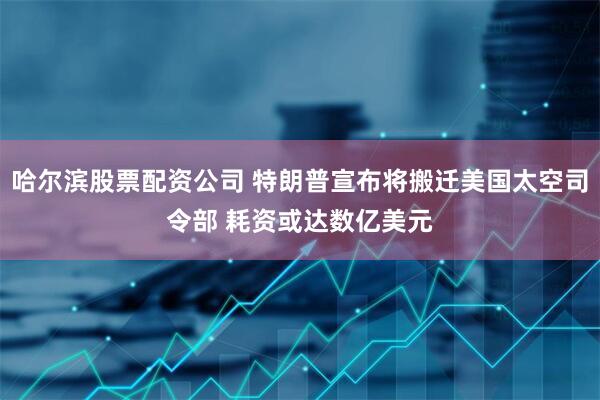 哈尔滨股票配资公司 特朗普宣布将搬迁美国太空司令部 耗资或达数亿美元