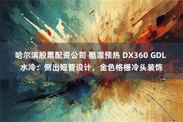 哈尔滨股票配资公司 酷凛预热 DX360 GDL 水冷：侧出短管设计，金色格栅冷头装饰