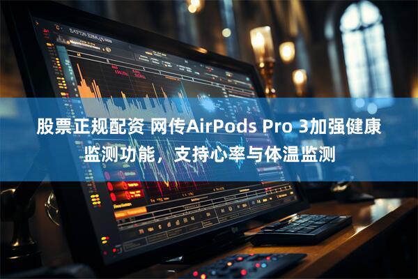 股票正规配资 网传AirPods Pro 3加强健康监测功能，支持心率与体温监测