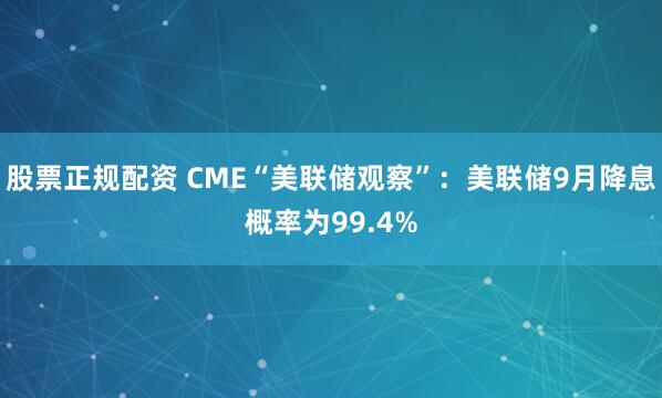 股票正规配资 CME“美联储观察”：美联储9月降息概率为99.4%