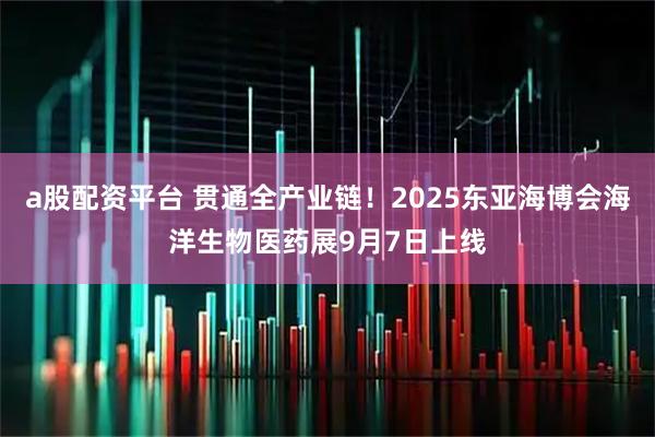 a股配资平台 贯通全产业链！2025东亚海博会海洋生物医药展9月7日上线