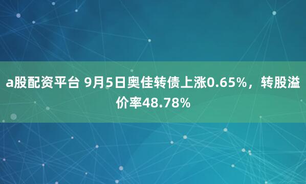a股配资平台 9月5日奥佳转债上涨0.65%，转股溢价率48.78%
