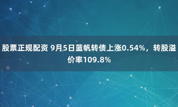 股票正规配资 9月5日蓝帆转债上涨0.54%，转股溢价率109.8%