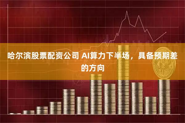 哈尔滨股票配资公司 AI算力下半场，具备预期差的方向