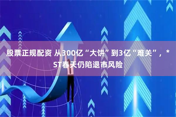 股票正规配资 从300亿“大饼”到3亿“难关”，*ST春天仍陷退市风险