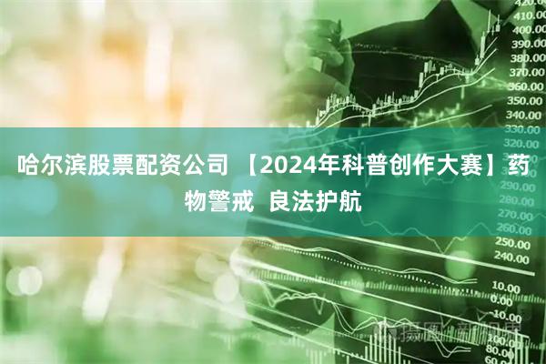 哈尔滨股票配资公司 【2024年科普创作大赛】药物警戒  良法护航