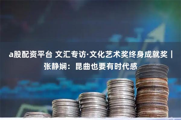 a股配资平台 文汇专访·文化艺术奖终身成就奖｜张静娴：昆曲也要有时代感