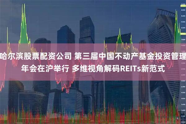 哈尔滨股票配资公司 第三届中国不动产基金投资管理年会在沪举行 多维视角解码REITs新范式