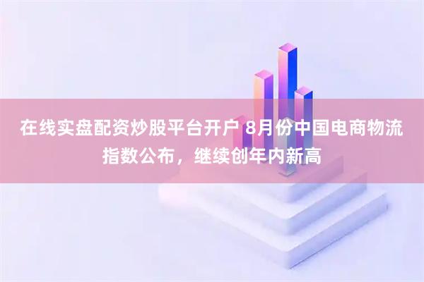 在线实盘配资炒股平台开户 8月份中国电商物流指数公布，继续创年内新高