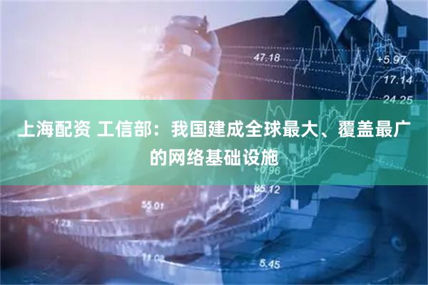 上海配资 工信部：我国建成全球最大、覆盖最广的网络基础设施