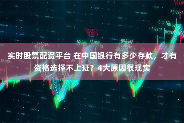 实时股票配资平台 在中国银行有多少存款，才有资格选择不上班？4大原因很现实
