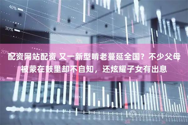 配资网站配资 又一新型啃老蔓延全国？不少父母被蒙在鼓里却不自知，还炫耀子女有出息