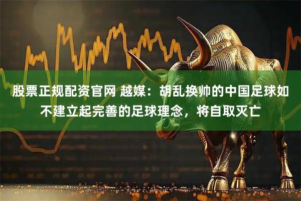 股票正规配资官网 越媒：胡乱换帅的中国足球如不建立起完善的足球理念，将自取灭亡