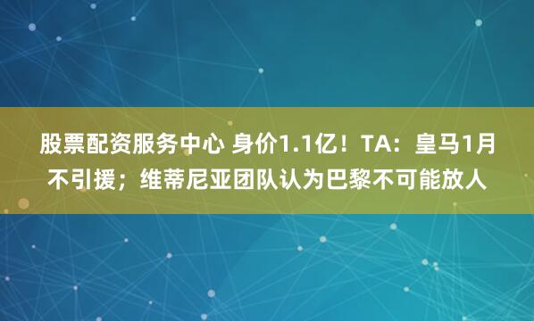 股票配资服务中心 身价1.1亿！TA：皇马1月不引援；维蒂尼亚团队认为巴黎不可能放人