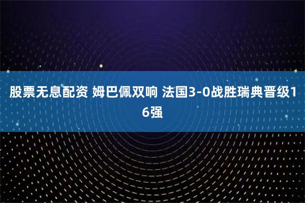 股票无息配资 姆巴佩双响 法国3-0战胜瑞典晋级16强